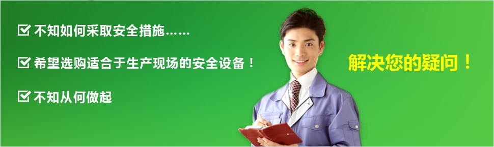 ?不知如何采取安全措施…… ?希望選購(gòu)適合于生產(chǎn)現(xiàn)場(chǎng)的安全設(shè)備！ ?不知從何做起 ?解決您的疑問(wèn)！